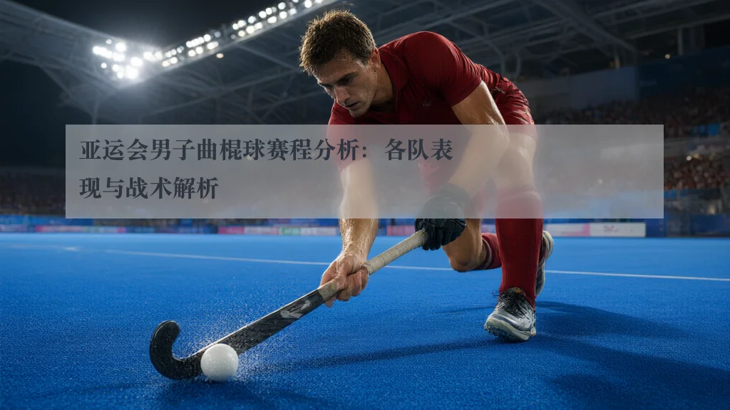 亚运会男子曲棍球赛程分析:各队表现与战术解析