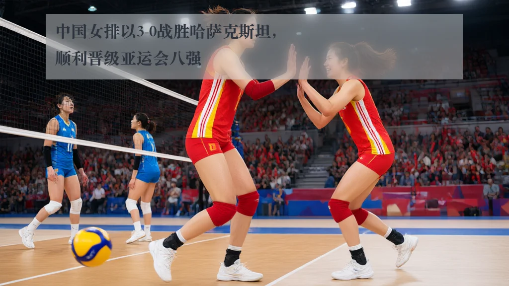 中国女排以3-0战胜哈萨克斯坦,顺利晋级亚运会八强