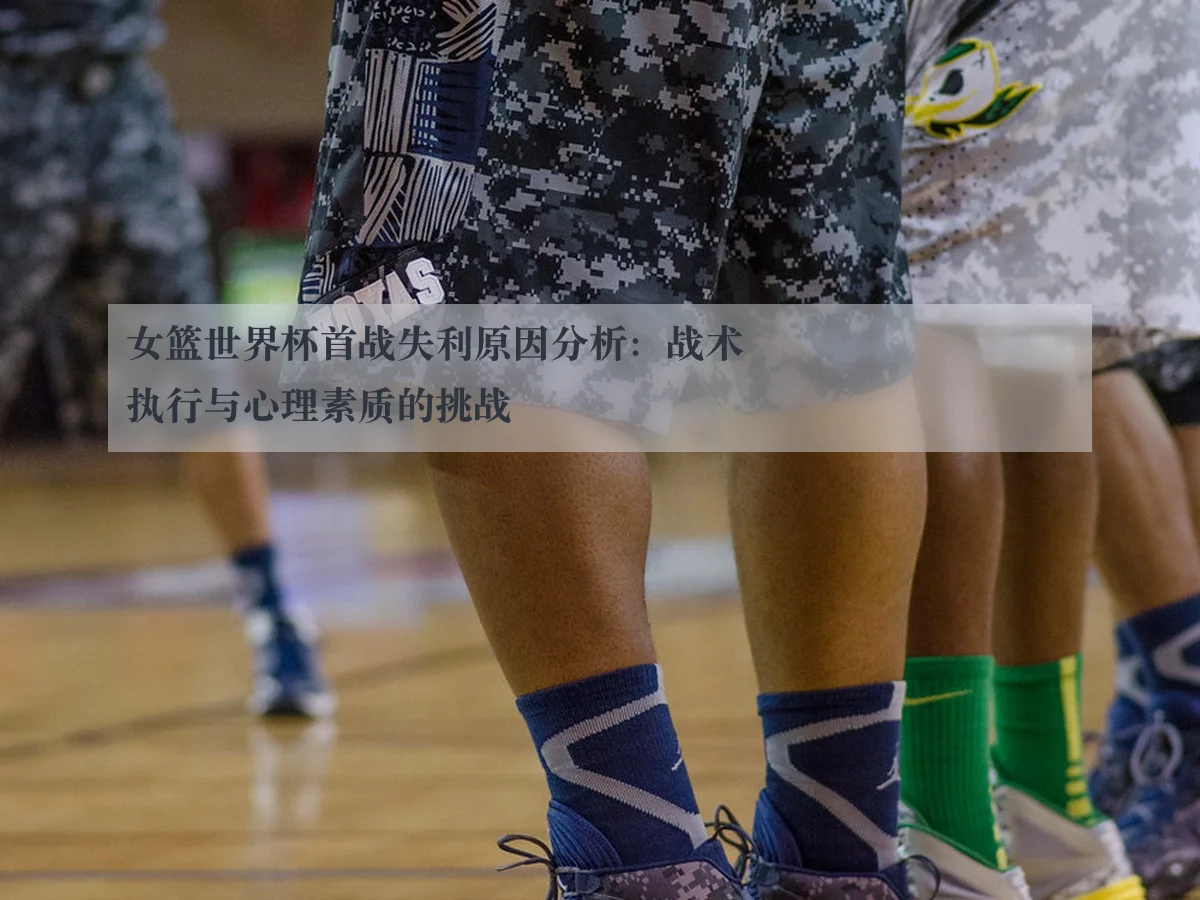女篮世界杯首战失利原因分析:战术执行与心理素质的挑战
